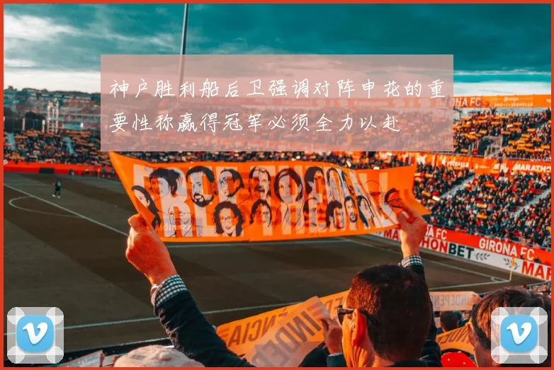 神户胜利船后卫强调对阵申花的重要性称赢得冠军必须全力以赴