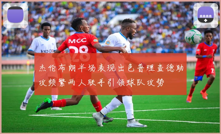 杰伦布朗半场表现出色普理查德助攻频繁两人联手引领球队攻势