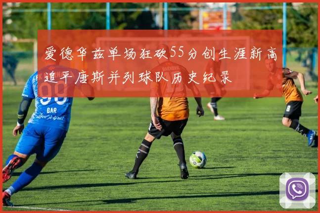 爱德华兹单场狂砍55分创生涯新高追平唐斯并列球队历史纪录