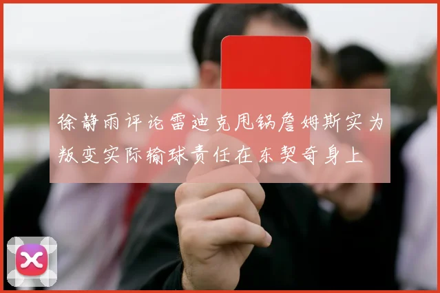 徐静雨评论雷迪克甩锅詹姆斯实为叛变实际输球责任在东契奇身上