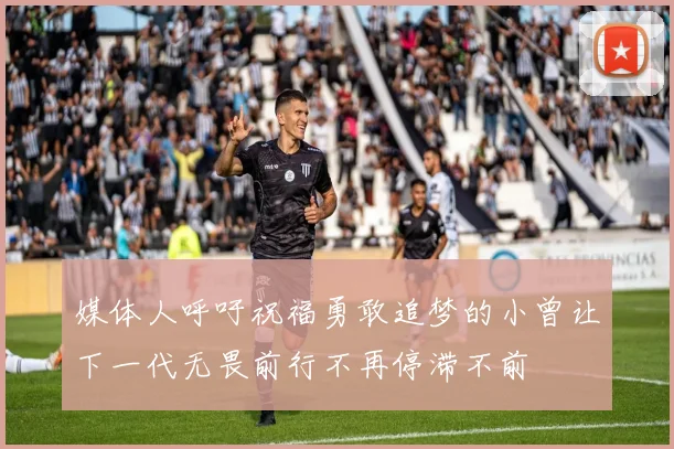 媒体人呼吁祝福勇敢追梦的小曾让下一代无畏前行不再停滞不前