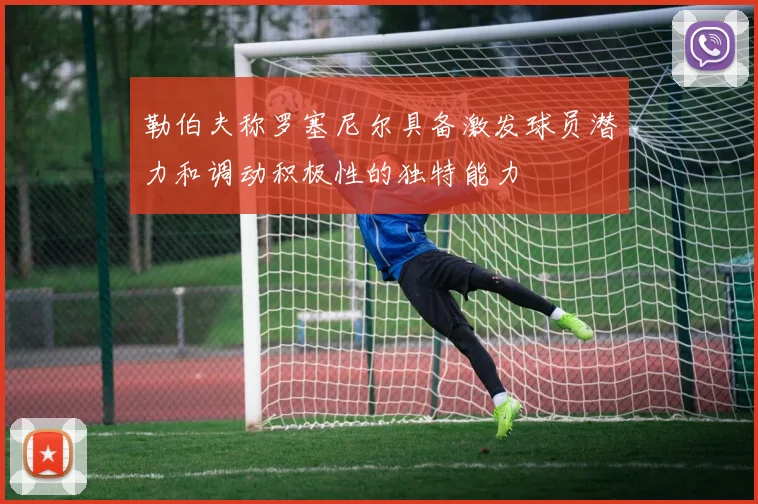 勒伯夫称罗塞尼尔具备激发球员潜力和调动积极性的独特能力