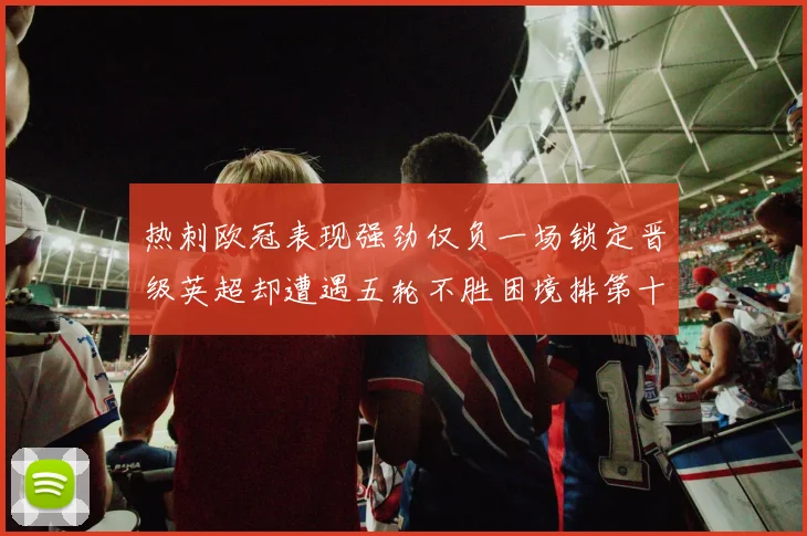 热刺欧冠表现强劲仅负一场锁定晋级英超却遭遇五轮不胜困境排第十四