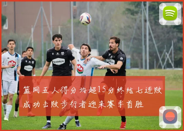 篮网五人得分均超15分终结七连败成功击败步行者迎来赛季首胜