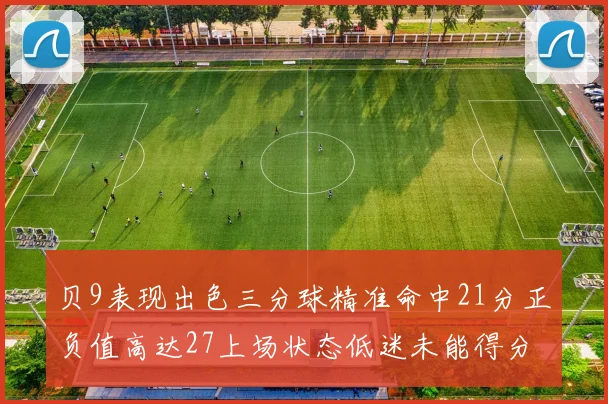 贝9表现出色三分球精准命中21分正负值高达27上场状态低迷未能得分