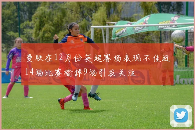 曼联在12月份英超赛场表现不佳近14场比赛输掉9场引发关注