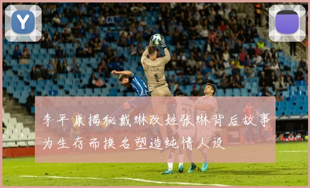 李平康揭秘戴琳改姓张琳背后故事为生存而换名塑造纯情人设
