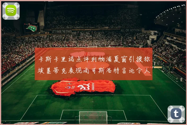 卡斯卡里诺点评利物浦夏窗引援称埃基蒂克表现尚可斯洛特言论令人哭笑不得