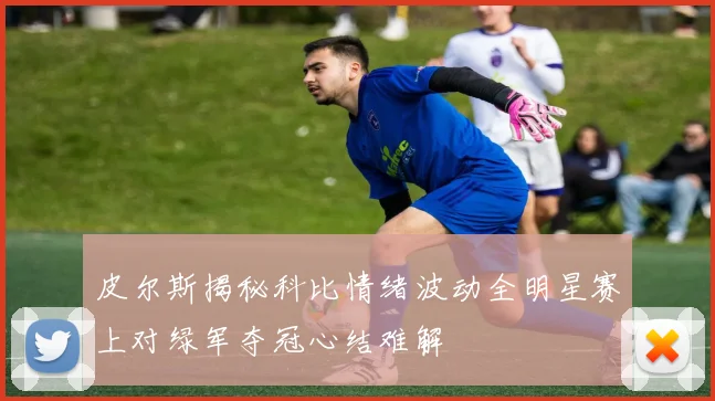 皮尔斯揭秘科比情绪波动全明星赛上对绿军夺冠心结难解