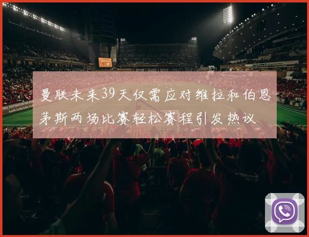 曼联未来39天仅需应对维拉和伯恩茅斯两场比赛轻松赛程引发热议