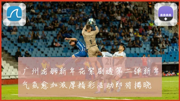 广州龙狮新年花絮剧透第二弹新年气氛愈加浓厚精彩活动即将揭晓