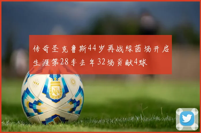 传奇圣克鲁斯44岁再战绿茵场开启生涯第28季去年32场贡献4球
