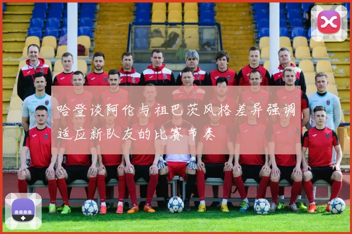 哈登谈阿伦与祖巴茨风格差异强调适应新队友的比赛节奏