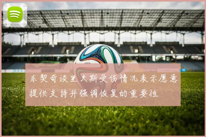 东契奇谈里夫斯受伤情况表示愿意提供支持并强调恢复的重要性
