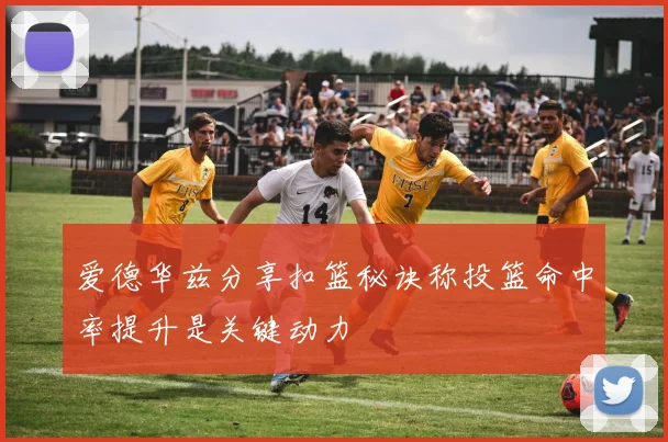 爱德华兹分享扣篮秘诀称投篮命中率提升是关键动力