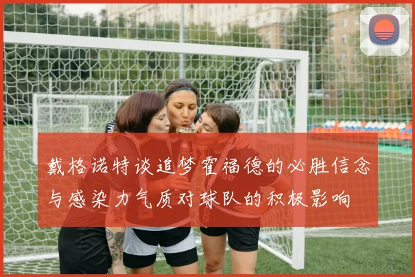 戴格诺特谈追梦霍福德的必胜信念与感染力气质对球队的积极影响