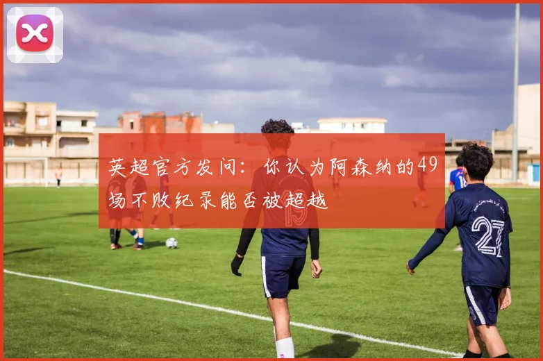 英超官方发问：你认为阿森纳的49场不败纪录能否被超越