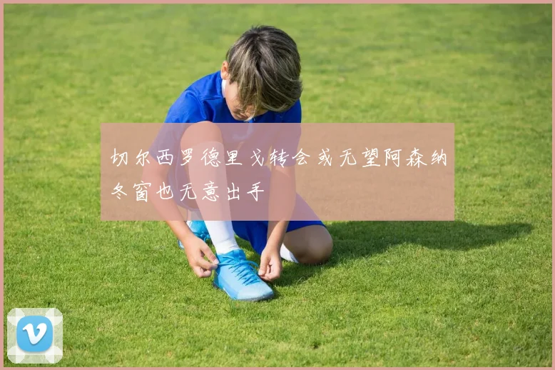 切尔西罗德里戈转会或无望阿森纳冬窗也无意出手