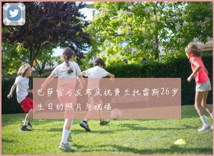 巴萨官方发布庆祝费兰托雷斯26岁生日的照片与祝福
