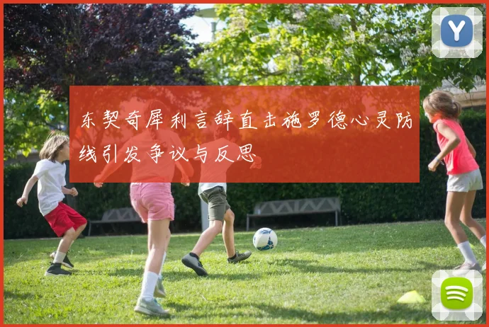 东契奇犀利言辞直击施罗德心灵防线引发争议与反思