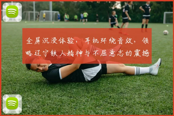 全屏沉浸体验，耳机环绕音效，领略辽宁铁人精神与不屈意志的震撼之旅