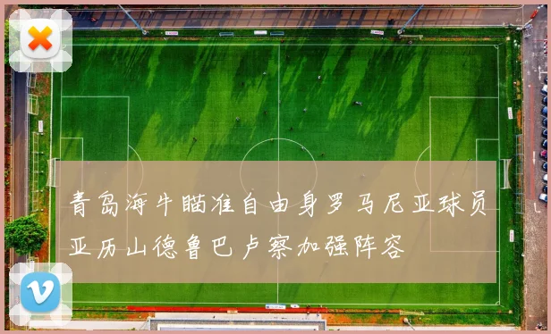 青岛海牛瞄准自由身罗马尼亚球员亚历山德鲁巴卢察加强阵容