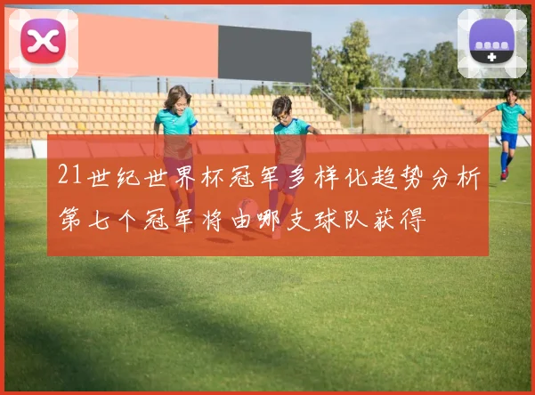 21世纪世界杯冠军多样化趋势分析第七个冠军将由哪支球队获得