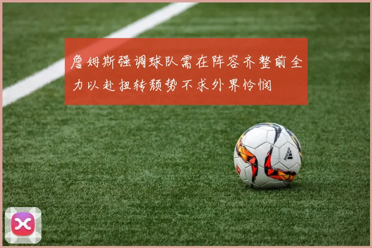 詹姆斯强调球队需在阵容齐整前全力以赴扭转颓势不求外界怜悯