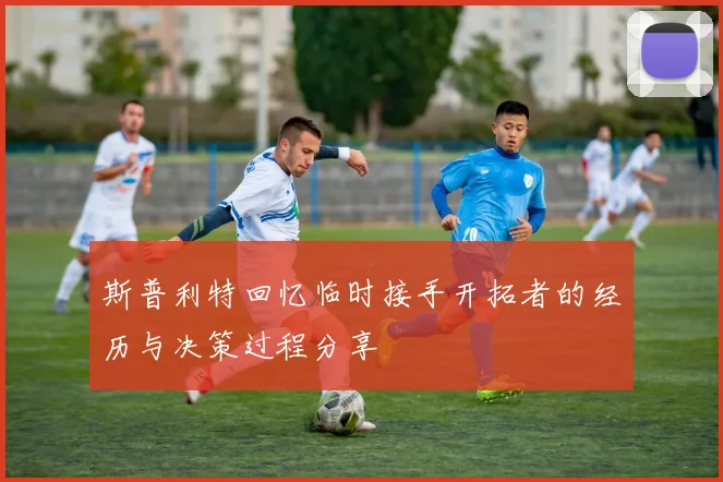 斯普利特回忆临时接手开拓者的经历与决策过程分享