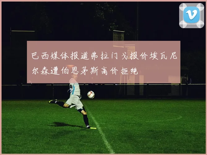 巴西媒体报道弗拉门戈报价埃瓦尼尔森遭伯恩茅斯高价拒绝