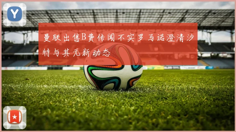 曼联出售B费传闻不实罗马诺澄清沙特与其无新动态