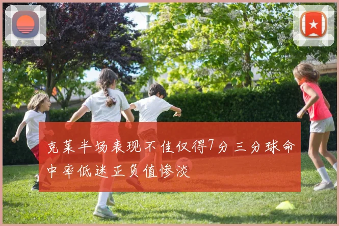 克莱半场表现不佳仅得7分三分球命中率低迷正负值惨淡