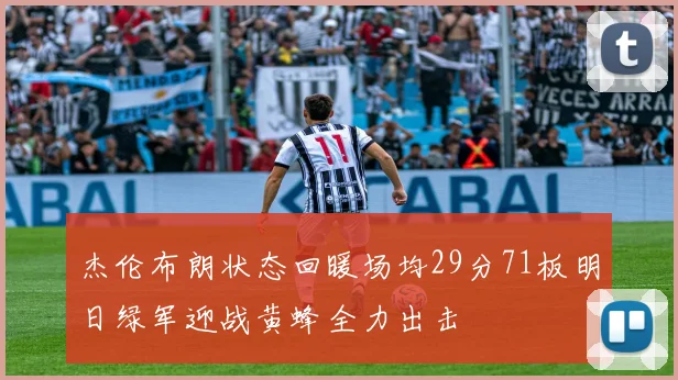 杰伦布朗状态回暖场均29分71板明日绿军迎战黄蜂全力出击