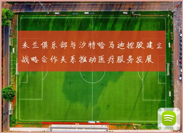 米兰俱乐部与沙特哈马迪控股建立战略合作关系推动医疗服务发展